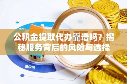 门头沟公积金提取代办靠谱吗？揭秘服务背后的风险与选择