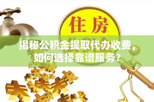 门头沟揭秘公积金提取代办收费，如何选择靠谱服务？