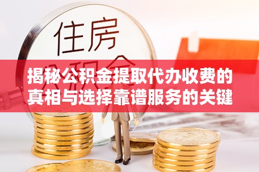门头沟揭秘公积金提取代办收费的真相与选择靠谱服务的关键