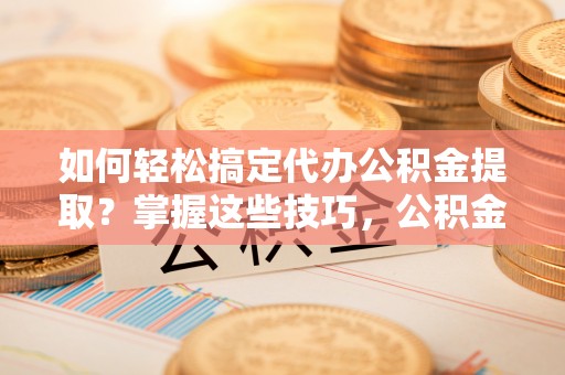 门头沟如何轻松搞定代办公积金提取？掌握这些技巧，公积金到手不是梦！