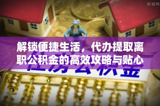 门头沟解锁便捷生活，代办提取离职公积金的高效攻略与贴心建议