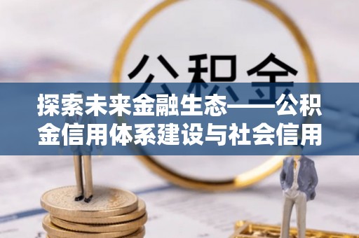 门头沟探索未来金融生态——公积金信用体系建设与社会信用体系的深度融合