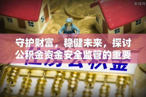 门头沟守护财富，稳健未来，探讨公积金资金安全监管的重要性与实践