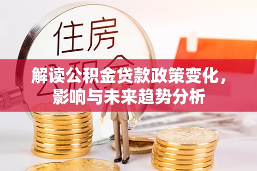 门头沟解读公积金贷款政策变化，影响与未来趋势分析