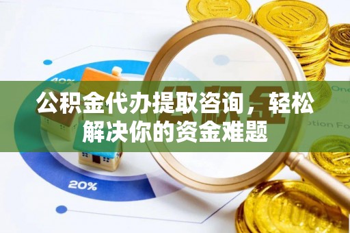 门头沟公积金代办提取咨询，轻松解决你的资金难题