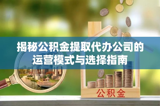 门头沟揭秘公积金提取代办公司的运营模式与选择指南