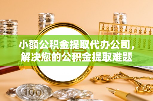 门头沟小额公积金提取代办公司，解决您的公积金提取难题