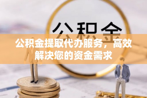 门头沟公积金提取代办服务，高效解决您的资金需求