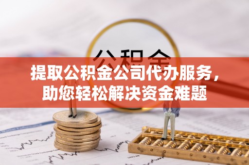 门头沟提取公积金公司代办服务，助您轻松解决资金难题