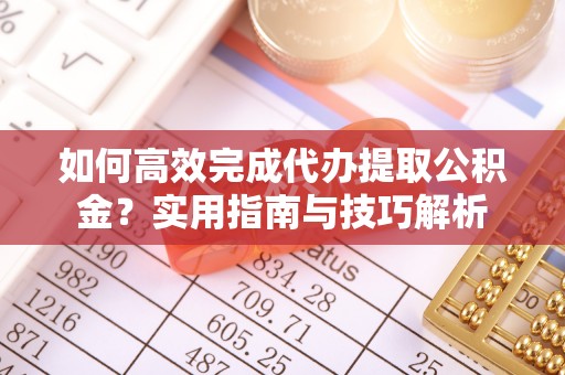 门头沟如何高效完成代办提取公积金？实用指南与技巧解析