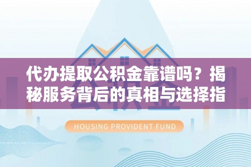 门头沟代办提取公积金靠谱吗？揭秘服务背后的真相与选择指南