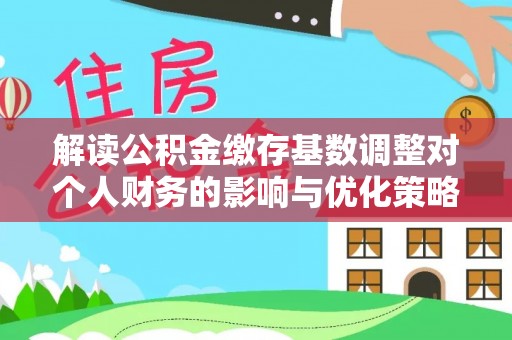 门头沟解读公积金缴存基数调整对个人财务的影响与优化策略