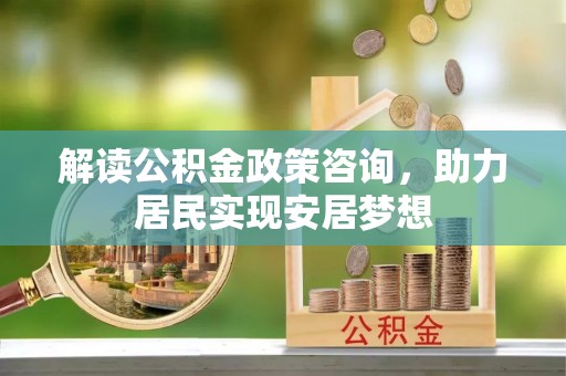 门头沟解读公积金政策咨询，助力居民实现安居梦想