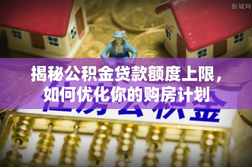 门头沟揭秘公积金贷款额度上限，如何优化你的购房计划