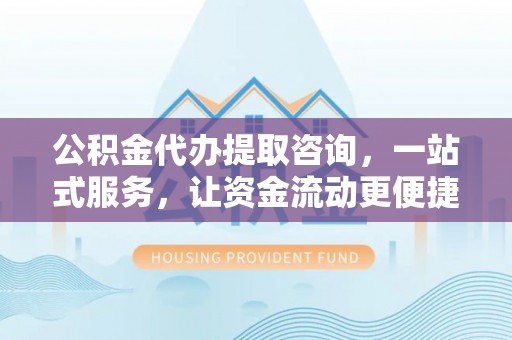 门头沟公积金代办提取咨询，一站式服务，让资金流动更便捷
