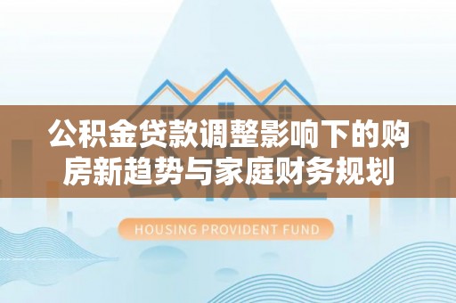 门头沟公积金贷款调整影响下的购房新趋势与家庭财务规划
