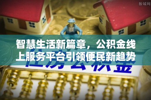 门头沟智慧生活新篇章，公积金线上服务平台引领便民新趋势