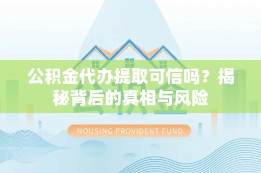门头沟公积金代办提取可信吗？揭秘背后的真相与风险
