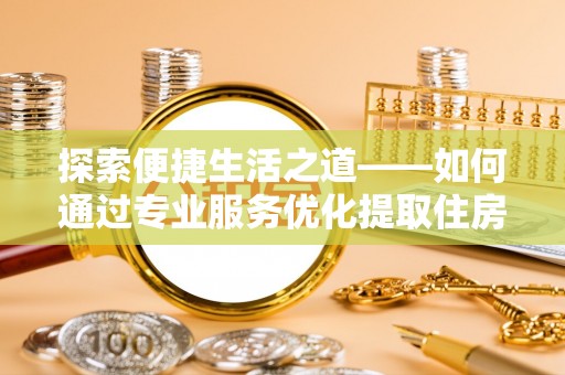 门头沟探索便捷生活之道——如何通过专业服务优化提取住房公积金代办体验