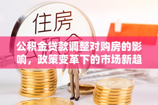 门头沟公积金贷款调整对购房的影响，政策变革下的市场新趋势