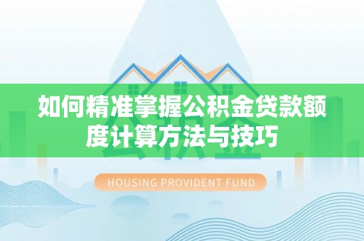 门头沟如何精准掌握公积金贷款额度计算方法与技巧