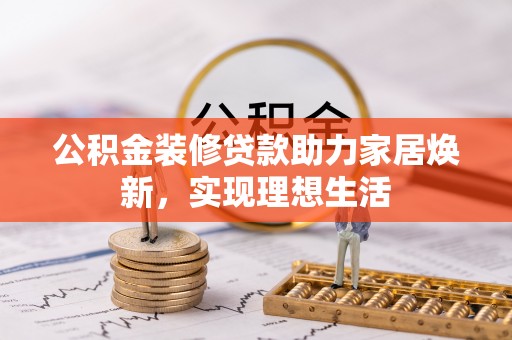 门头沟公积金装修贷款助力家居焕新，实现理想生活