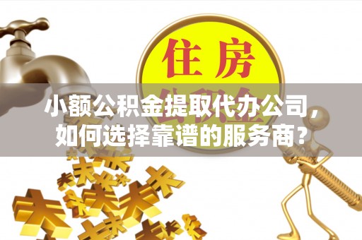 门头沟小额公积金提取代办公司，如何选择靠谱的服务商？