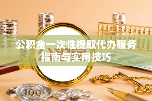 门头沟公积金一次性提取代办服务指南与实用技巧
