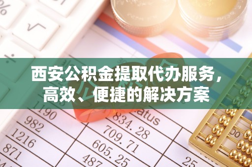 门头沟西安公积金提取代办服务，高效、便捷的解决方案