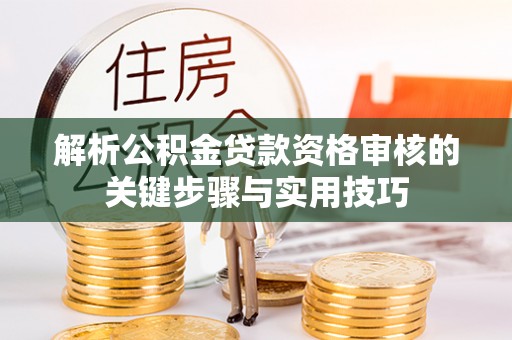 门头沟解析公积金贷款资格审核的关键步骤与实用技巧