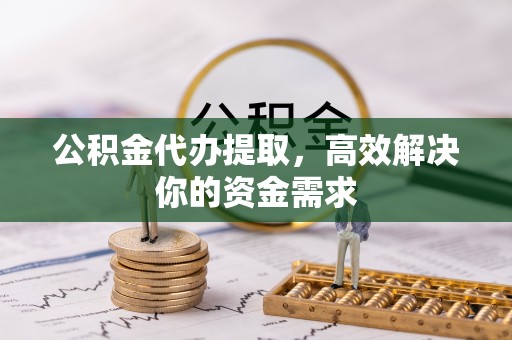 门头沟公积金代办提取，高效解决你的资金需求