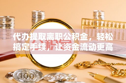 门头沟代办提取离职公积金，轻松搞定手续，让资金流动更高效