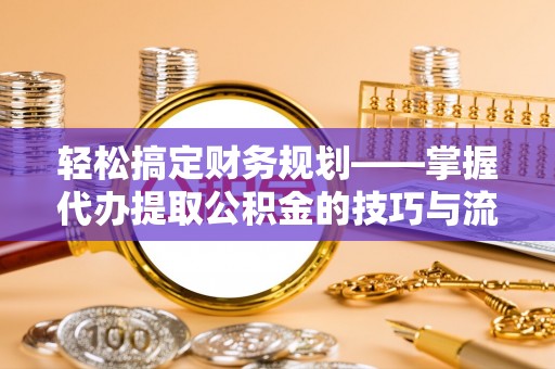 门头沟轻松搞定财务规划——掌握代办提取公积金的技巧与流程