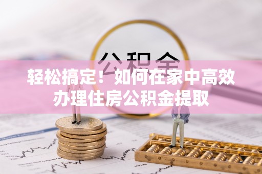 门头沟轻松搞定！如何在家中高效办理住房公积金提取