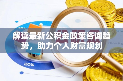 门头沟解读最新公积金政策咨询趋势，助力个人财富规划