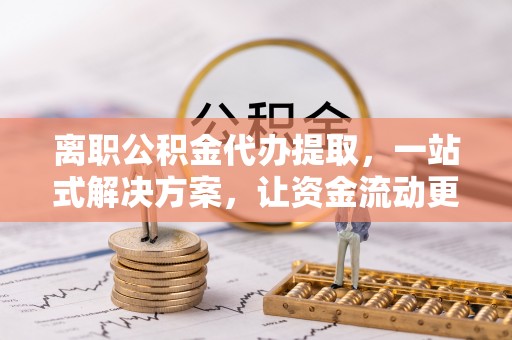 门头沟离职公积金代办提取，一站式解决方案，让资金流动更便捷