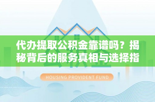 门头沟代办提取公积金靠谱吗？揭秘背后的服务真相与选择指南