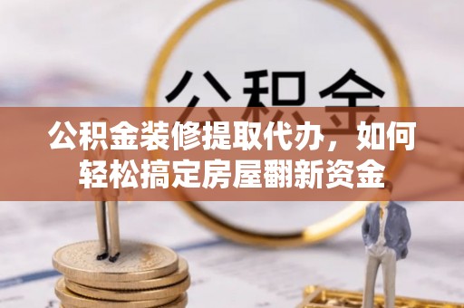 门头沟公积金装修提取代办，如何轻松搞定房屋翻新资金