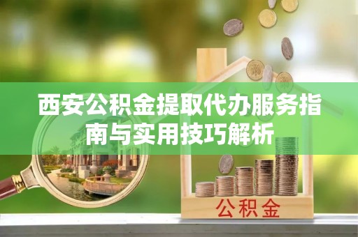 门头沟西安公积金提取代办服务指南与实用技巧解析
