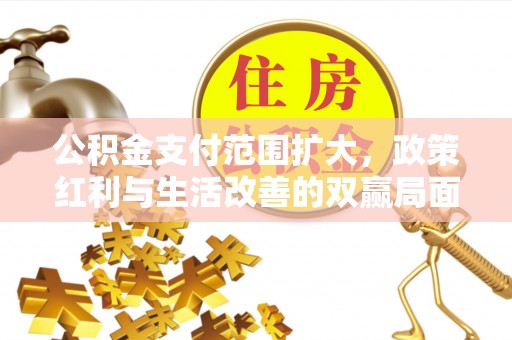 门头沟公积金支付范围扩大，政策红利与生活改善的双赢局面