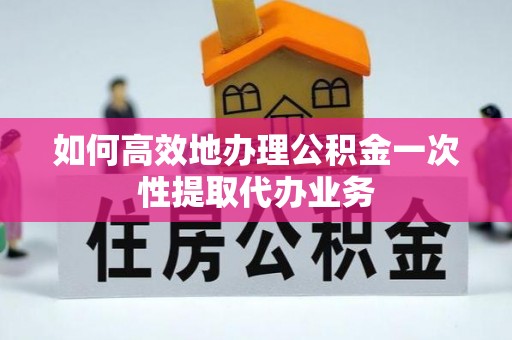 门头沟如何高效地办理公积金一次性提取代办业务