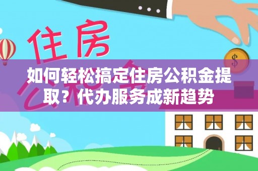门头沟如何轻松搞定住房公积金提取？代办服务成新趋势