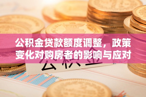 门头沟公积金贷款额度调整，政策变化对购房者的影响与应对策略