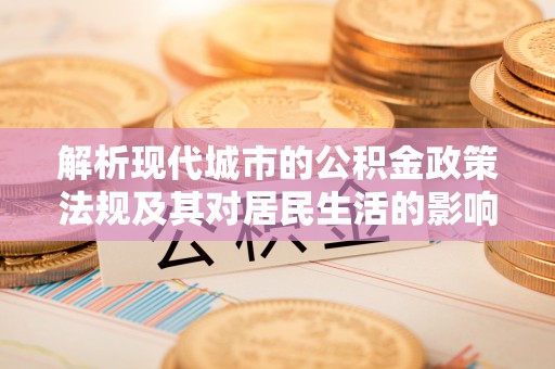 门头沟解析现代城市的公积金政策法规及其对居民生活的影响