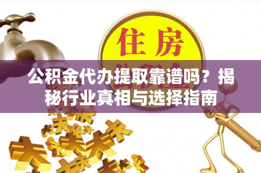 门头沟公积金代办提取靠谱吗？揭秘行业真相与选择指南