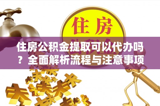门头沟住房公积金提取可以代办吗？全面解析流程与注意事项