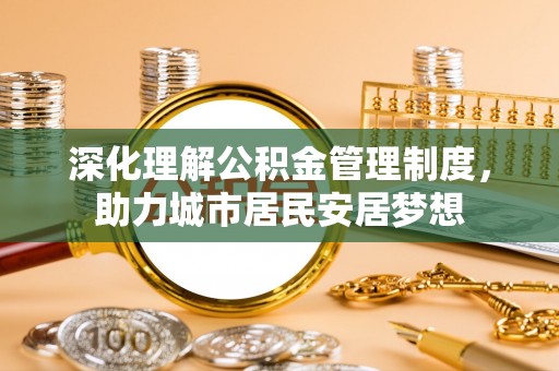 门头沟深化理解公积金管理制度，助力城市居民安居梦想