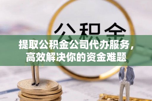 门头沟提取公积金公司代办服务，高效解决你的资金难题