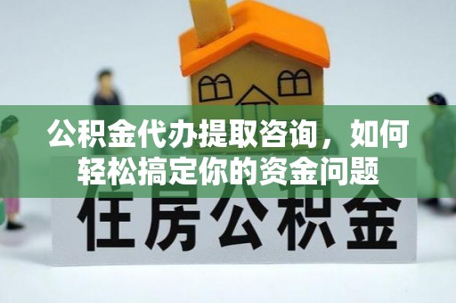 门头沟公积金代办提取咨询，如何轻松搞定你的资金问题