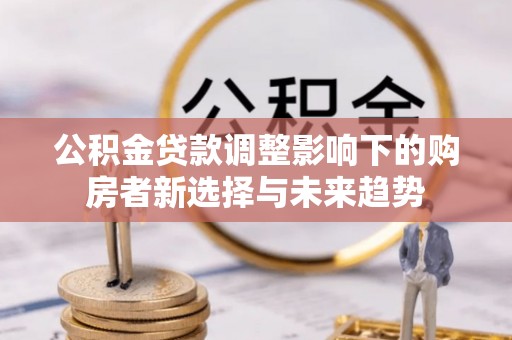 门头沟公积金贷款调整影响下的购房者新选择与未来趋势